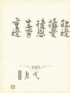 重生后摄政王妃边秀恩爱边虐渣渣的小说