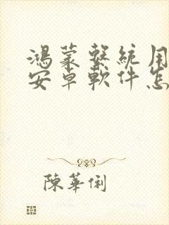 鸿蒙系统用不了安卓软件怎么办