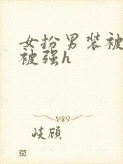 女扮男装被发现被强h