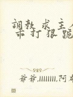 调教 求 主人 乖 打 狠 跪下