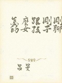 怎么跟刚刚认识的女孩子聊天开头