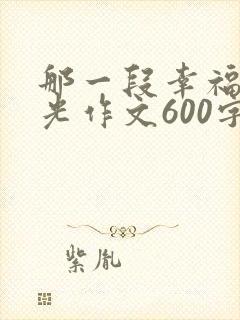 那一段幸福的时光作文600字