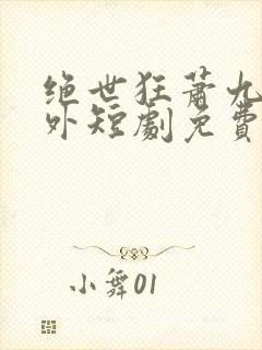 绝世狂萧九天之外短剧免费观看全集