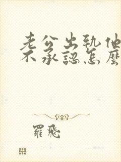 老公出轨他就是不承认怎么办