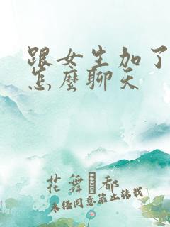 跟女生加了微信怎么聊天