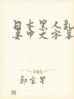 日本黑人乱偷人妻中文字幕