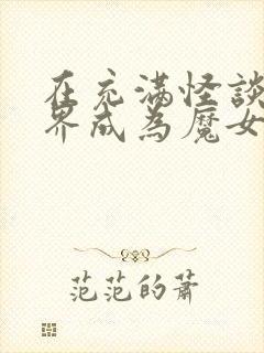 在充满怪谈的世界成为魔女免费阅读