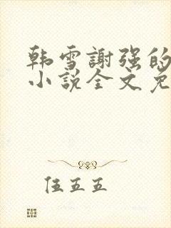 韩雪谢强的父亲小说全文免费阅读