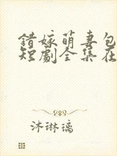 错嫁萌妻包甜的短剧全集在线