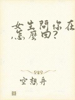 女生问你在干嘛,怎么回?