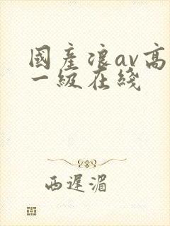 国产浪av高清一级在线