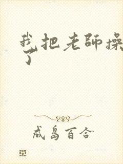 我把老师操高潮了