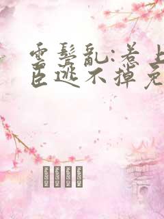 云鬓乱:惹上奸臣逃不掉免费完整版