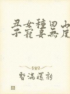 丑女种田山里汉子宠妻无度免费阅读