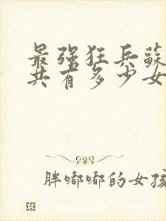 最强狂兵苏锐一共有多少女人