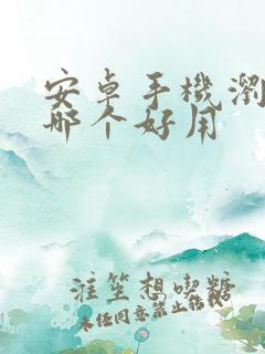 安卓手机浏览器哪个好用