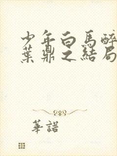 少年白马醉春风叶鼎之结局