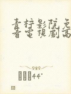 青柠影院免费观看电视剧高清西瓜