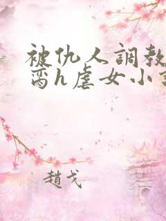 被仇人调教成禁脔h虐女小说