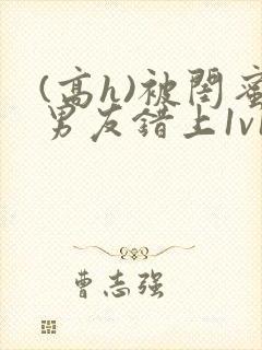 (高h)被闺蜜男友错上1v1