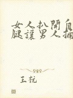 女人扒开自己的腿让男人捅