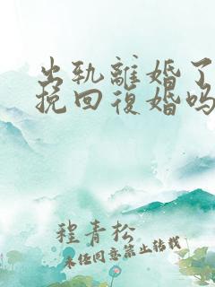 出轨离婚了还能挽回复婚吗