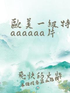 欧美一级特黄aaaaaaa片