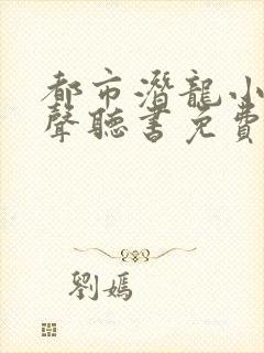 都市潜龙小说有声听书免费