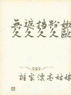 无遮挡粉嫩小久久久久久欧