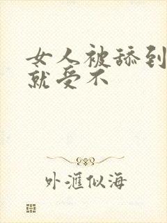 女人被舔到高潮就受不