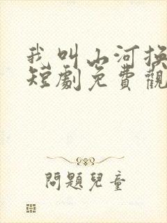 我叫山河换新颜短剧免费观看