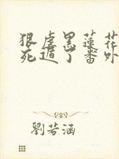 狠虐黑莲花后我死遁了番外