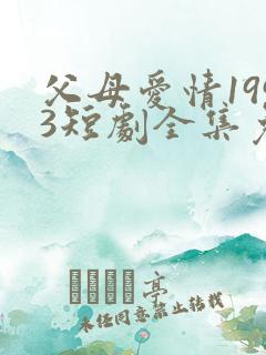 父母爱情1993短剧全集免费观看