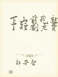 下山前我就无敌了短剧免费观看全集