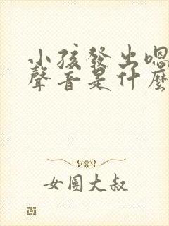 小孩发出嗯嗯的声音是什么原因