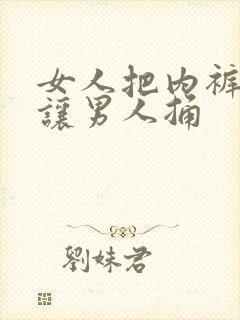 女人把内裤脱了让男人捅