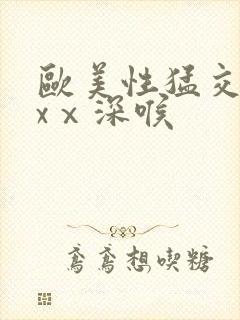 欧美性猛交xxxⅹ深喉