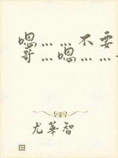 嗯……不要~哥哥…嗯……好粗