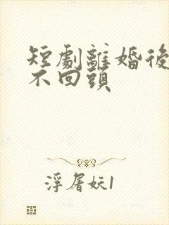 短剧离婚后她绝不回头