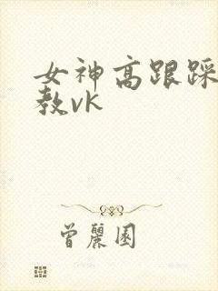 女神高跟踩踏调教vk