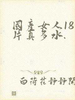 国产女人18毛片真多水.