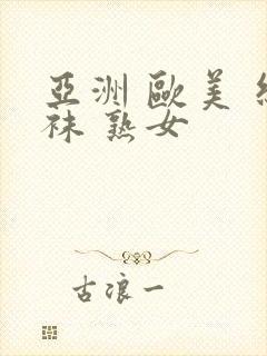 亚洲 欧美 丝袜 熟女