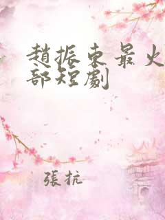 赵振东最火的三部短剧