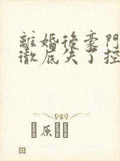 离婚后豪门前夫彻底失了控最新章节目录下载