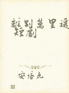 离别万里遥无期 短剧