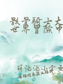 骸骨骑士大人异世界冒险中漫画免费观看