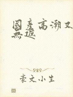 国产高潮又爽又无遮