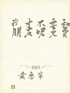 我才不要和你做朋友呢免费完整观看