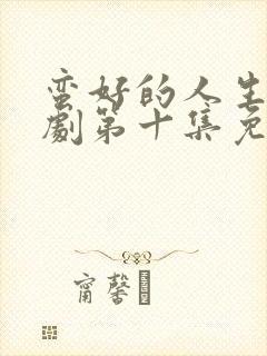 蛮好的人生电视剧第十集免费观看