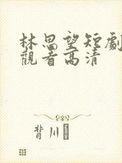 林思望短剧免费观看高清